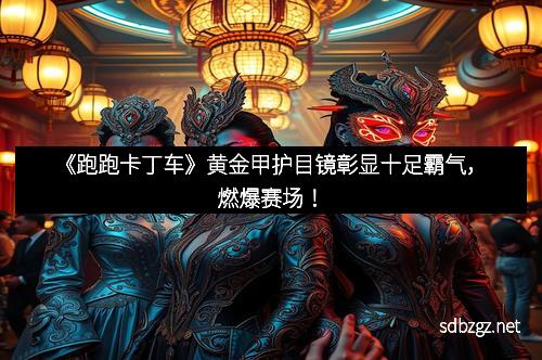 《跑跑卡丁车》黄金甲护目镜彰显十足霸气，燃爆赛场！