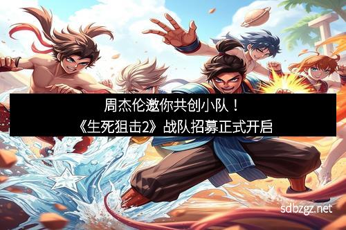周杰伦邀你共创小队！《生死狙击2》战队招募正式开启