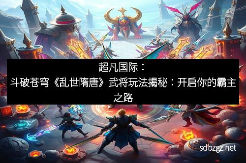 超凡国际：斗破苍穹《乱世隋唐》武将玩法揭秘：开启你的霸主之路