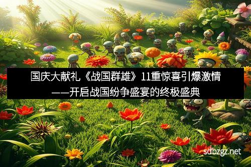 国庆大献礼《战国群雄》11重惊喜引爆激情——开启战国纷争盛宴的终极盛典